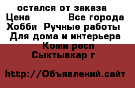 остался от заказа › Цена ­ 3 500 - Все города Хобби. Ручные работы » Для дома и интерьера   . Коми респ.,Сыктывкар г.